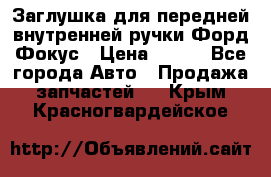 Заглушка для передней внутренней ручки Форд Фокус › Цена ­ 200 - Все города Авто » Продажа запчастей   . Крым,Красногвардейское